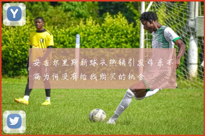 安吉尔里斯新球衣热销引发母亲不满为何没有给我购买的机会