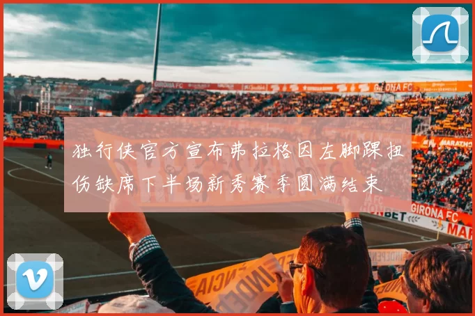 独行侠官方宣布弗拉格因左脚踝扭伤缺席下半场新秀赛季圆满结束