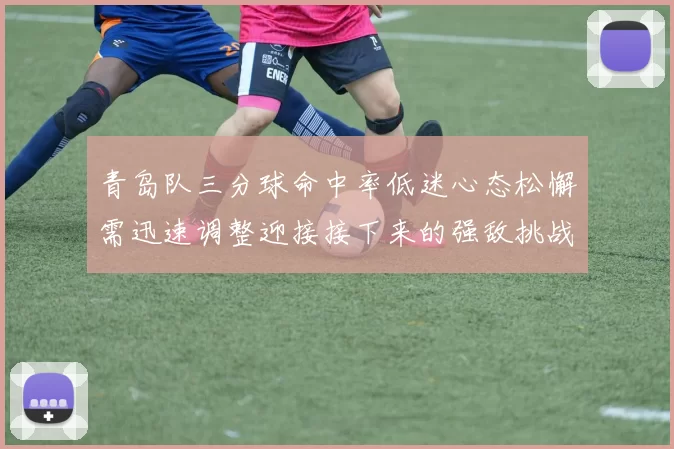 青岛队三分球命中率低迷心态松懈需迅速调整迎接接下来的强敌挑战