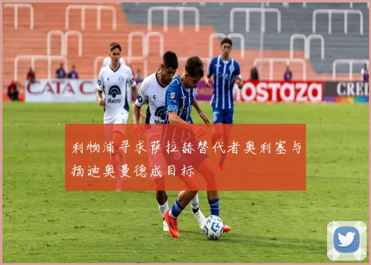 利物浦寻求萨拉赫替代者奥利塞与扬迪奥曼德成目标