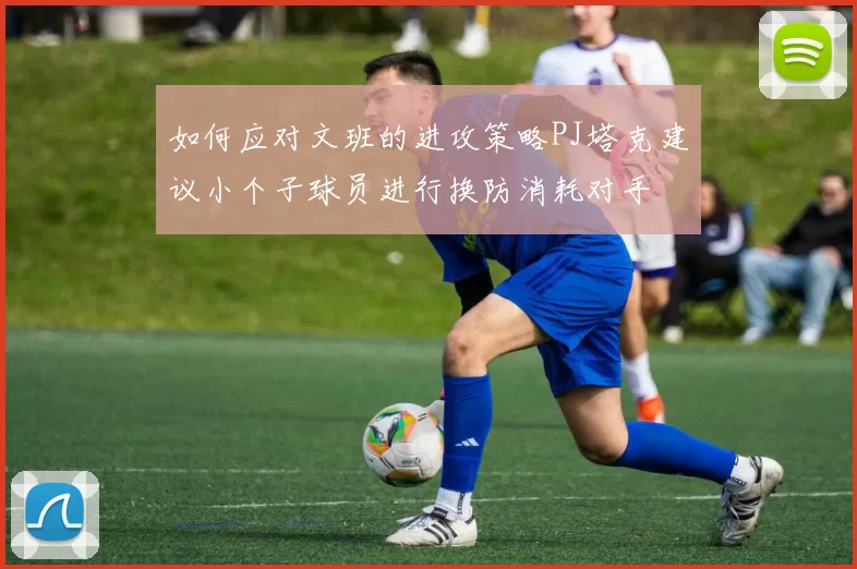 如何应对文班的进攻策略PJ塔克建议小个子球员进行换防消耗对手