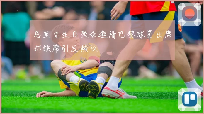 恩里克生日聚会邀请巴黎球员出席却缺席引发热议