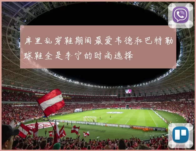 库里乱穿鞋期间最爱韦德和巴特勒球鞋全是李宁的时尚选择