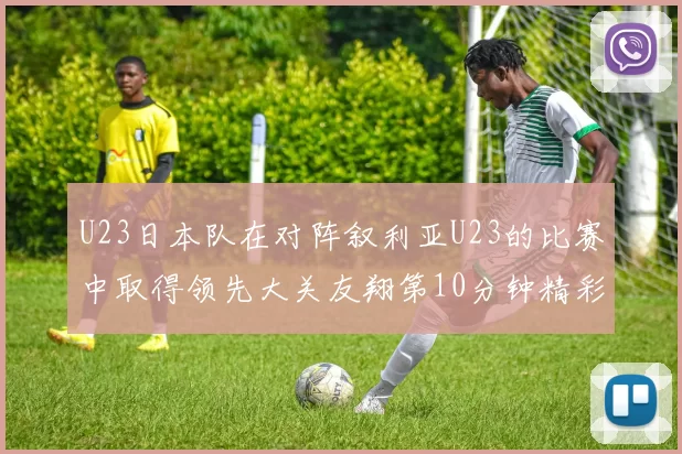 U23日本队在对阵叙利亚U23的比赛中取得领先大关友翔第10分钟精彩进球