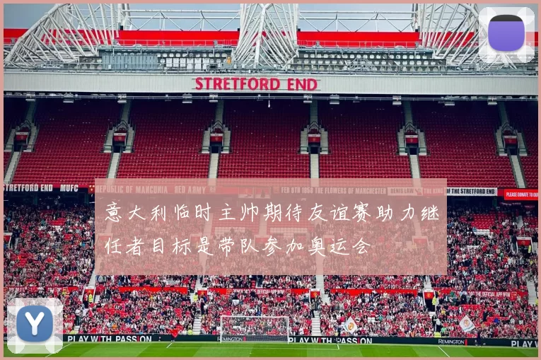 意大利临时主帅期待友谊赛助力继任者目标是带队参加奥运会