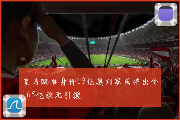 皇马瞄准身价13亿奥利塞或将出价165亿欧元引援