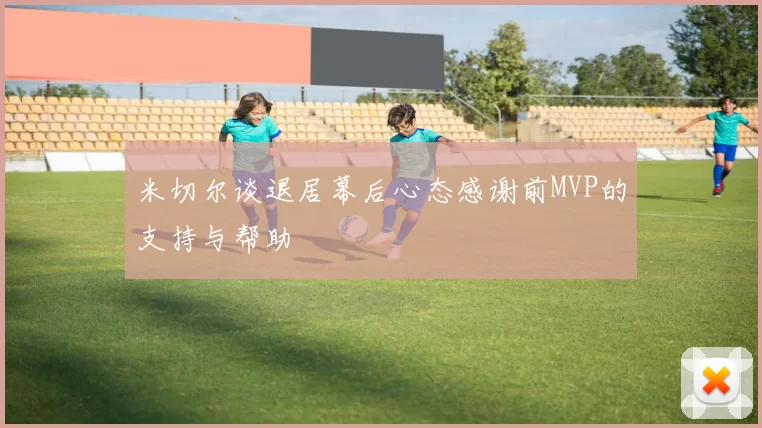 米切尔谈退居幕后心态感谢前MVP的支持与帮助