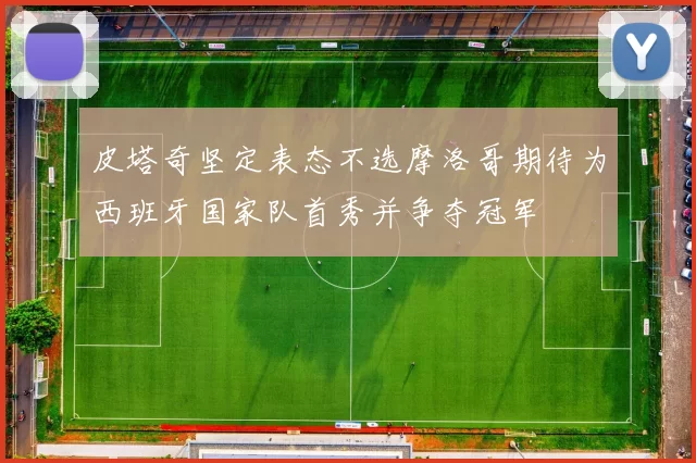 皮塔奇坚定表态不选摩洛哥期待为西班牙国家队首秀并争夺冠军