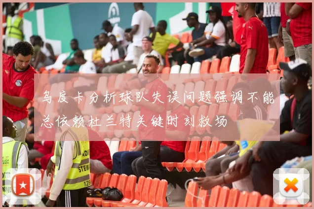 乌度卡分析球队失误问题强调不能总依赖杜兰特关键时刻救场