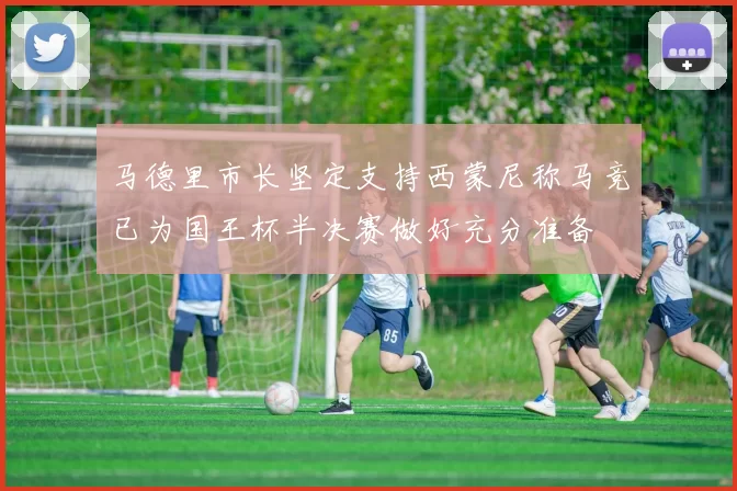 马德里市长坚定支持西蒙尼称马竞已为国王杯半决赛做好充分准备