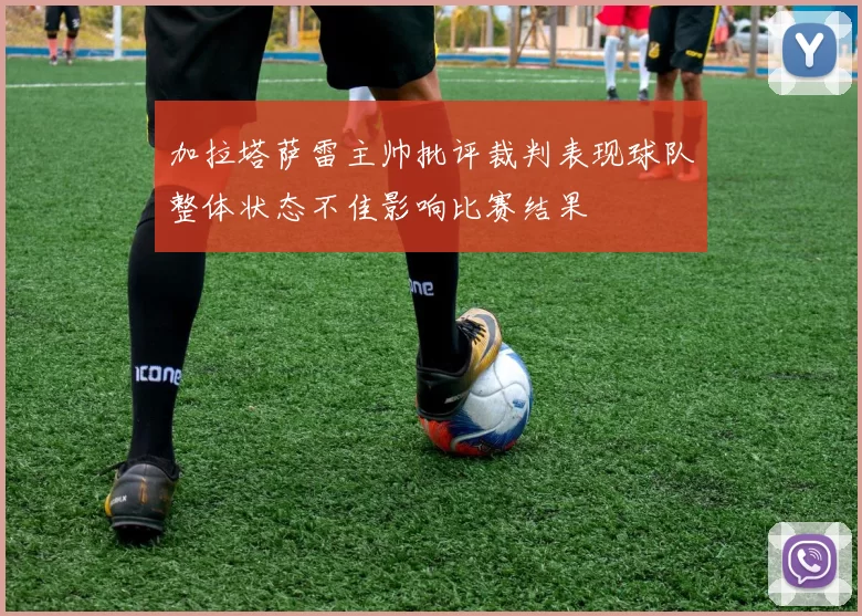 加拉塔萨雷主帅批评裁判表现球队整体状态不佳影响比赛结果