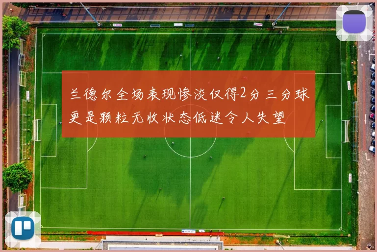 兰德尔全场表现惨淡仅得2分三分球更是颗粒无收状态低迷令人失望