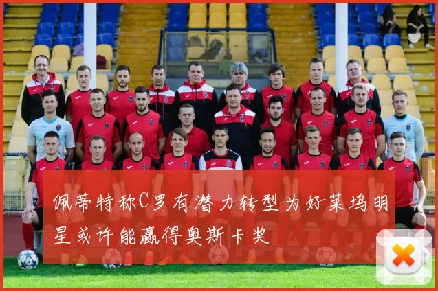 佩蒂特称C罗有潜力转型为好莱坞明星或许能赢得奥斯卡奖