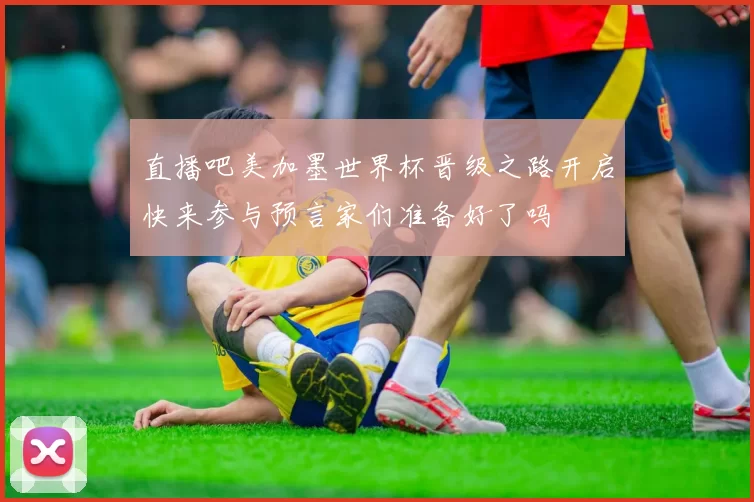 直播吧美加墨世界杯晋级之路开启快来参与预言家们准备好了吗
