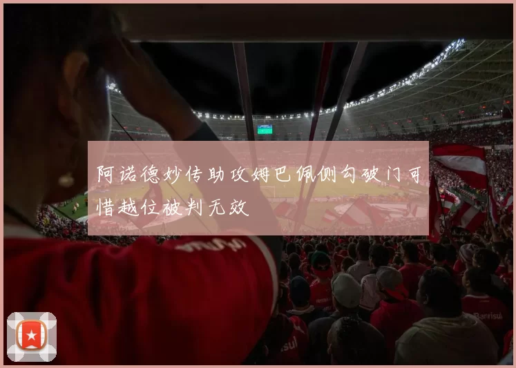 阿诺德妙传助攻姆巴佩侧勾破门可惜越位被判无效
