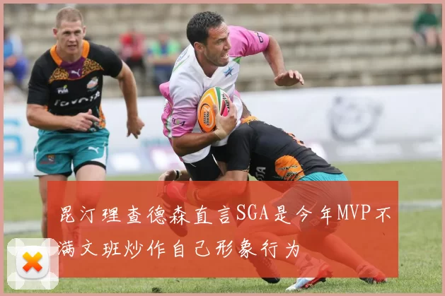 昆汀理查德森直言SGA是今年MVP不满文班炒作自己形象行为