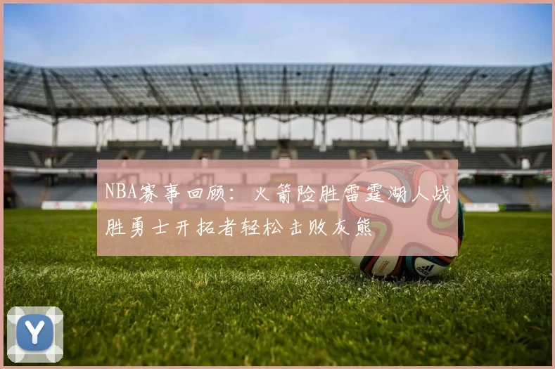 NBA赛事回顾：火箭险胜雷霆湖人战胜勇士开拓者轻松击败灰熊