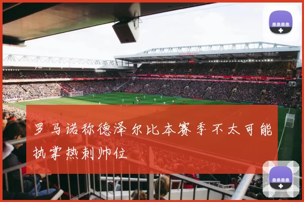 罗马诺称德泽尔比本赛季不太可能执掌热刺帅位