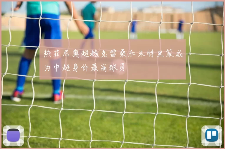 热菲尼奥超越克雷桑和米特里策成为中超身价最高球员