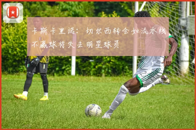 卡斯卡里诺：切尔西转会如流水线不赢球将失去明星球员