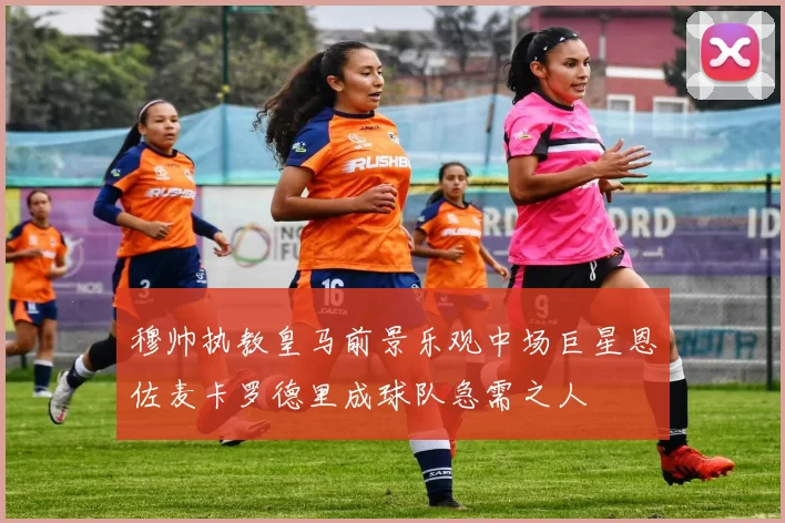 穆帅执教皇马前景乐观中场巨星恩佐麦卡罗德里成球队急需之人